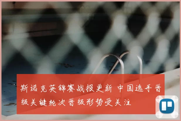 斯诺克英锦赛战报更新 中国选手晋级关键轮次晋级形势受关注