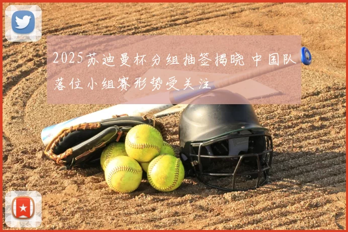 2025苏迪曼杯分组抽签揭晓 中国队落位小组赛形势受关注