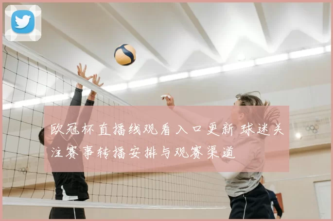 欧冠杯直播线观看入口更新 球迷关注赛事转播安排与观赛渠道