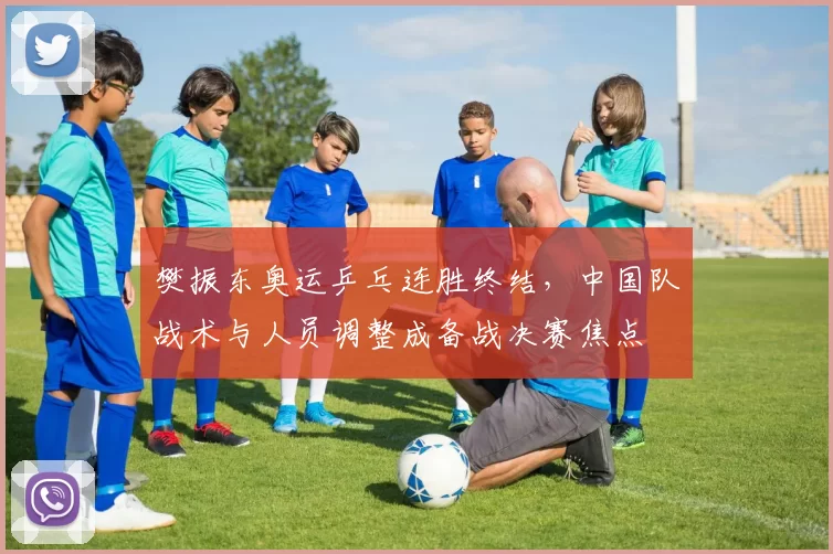 樊振东奥运乒乓连胜终结，中国队战术与人员调整成备战决赛焦点