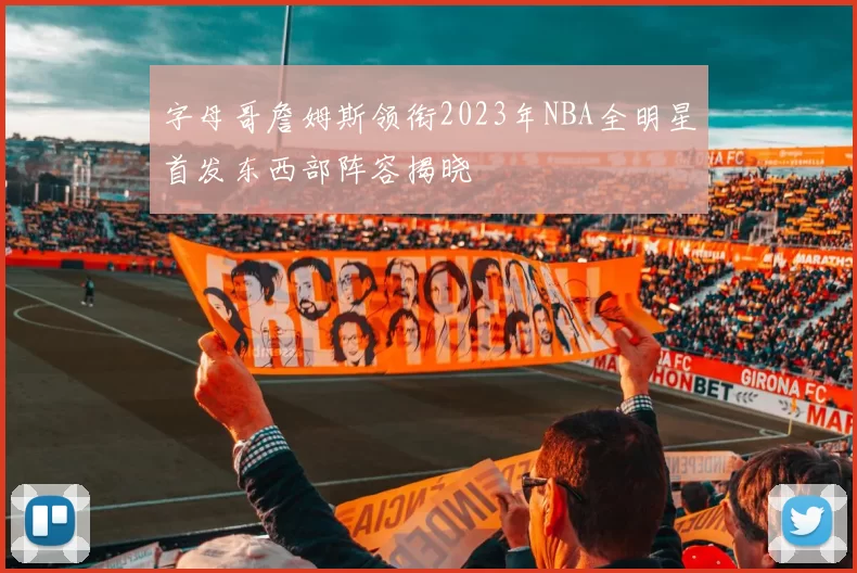 字母哥詹姆斯领衔2023年NBA全明星首发东西部阵容揭晓