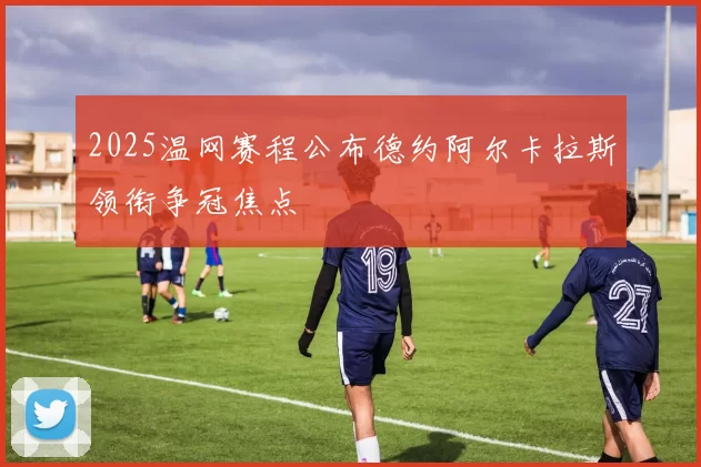 2025温网赛程公布德约阿尔卡拉斯领衔争冠焦点