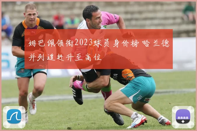 姆巴佩领衔2023球员身价榜 哈兰德并列追赶升至高位