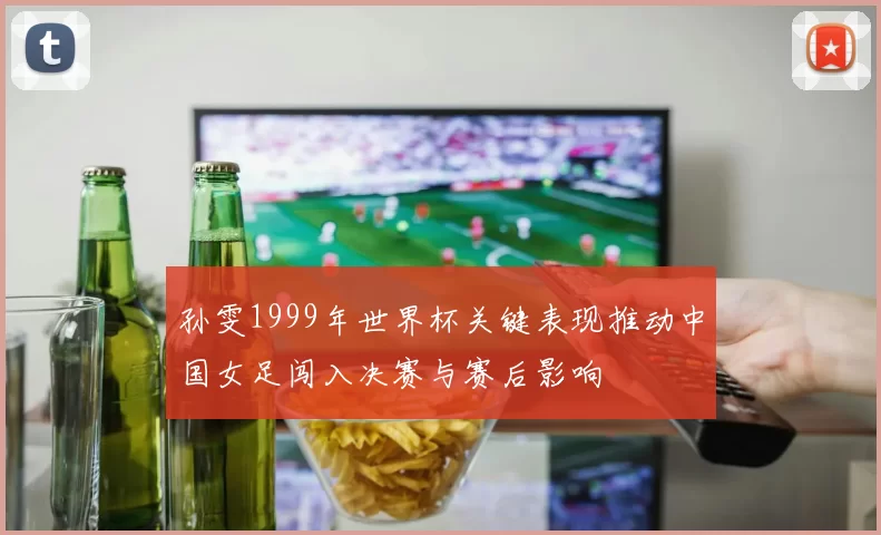 孙雯1999年世界杯关键表现推动中国女足闯入决赛与赛后影响