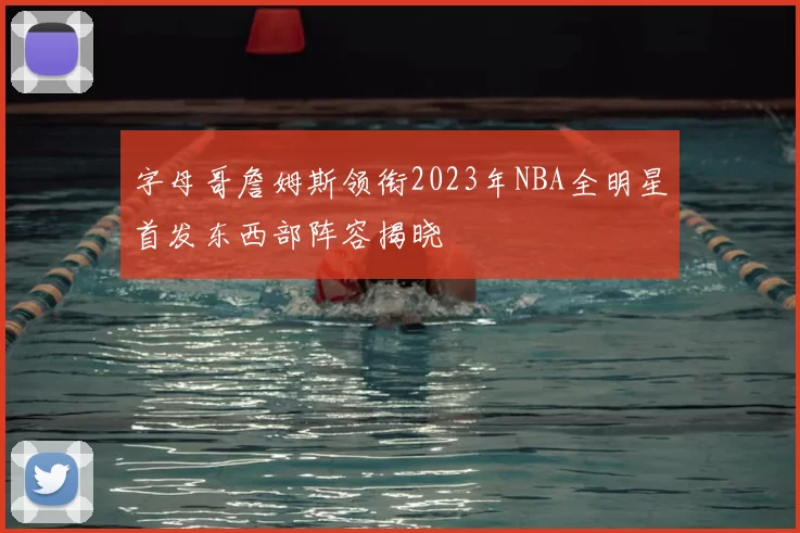字母哥詹姆斯领衔2023年NBA全明星首发东西部阵容揭晓