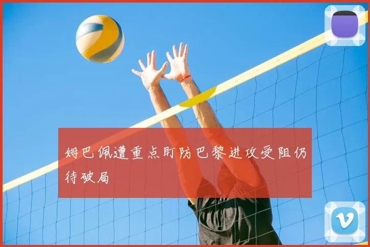 姆巴佩遭重点盯防巴黎进攻受阻仍待破局