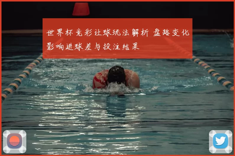 世界杯竞彩让球玩法解析 盘路变化影响进球差与投注结果
