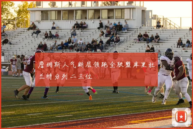 詹姆斯人气断层领跑全联盟库里杜兰特分列二三位