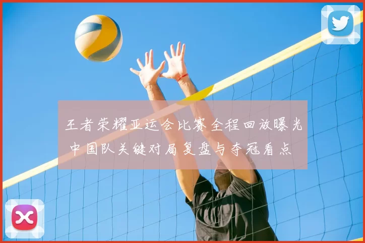 王者荣耀亚运会比赛全程回放曝光 中国队关键对局复盘与夺冠看点