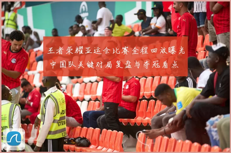 王者荣耀亚运会比赛全程回放曝光 中国队关键对局复盘与夺冠看点