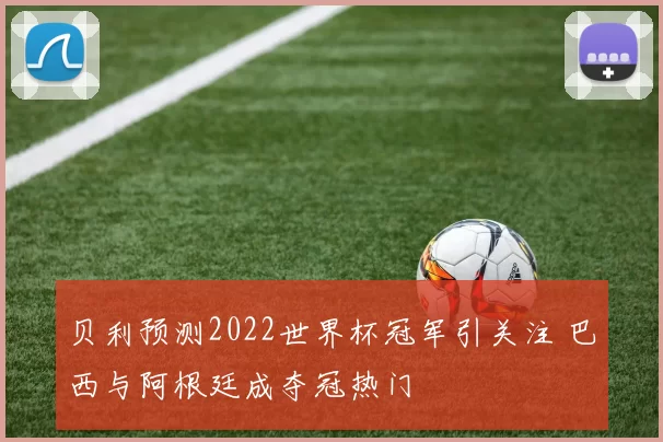 贝利预测2022世界杯冠军引关注 巴西与阿根廷成夺冠热门
