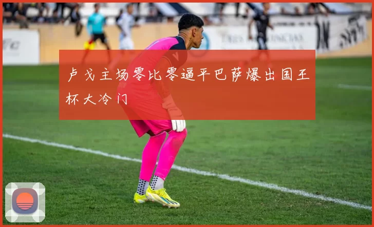 卢戈主场零比零逼平巴萨爆出国王杯大冷门
