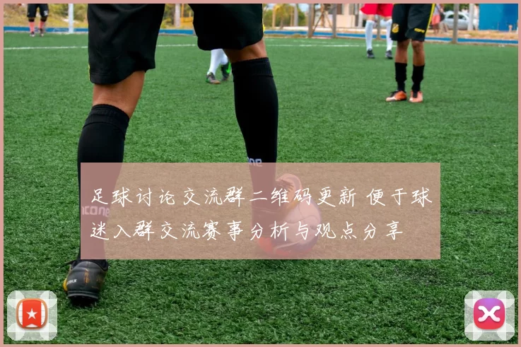 足球讨论交流群二维码更新 便于球迷入群交流赛事分析与观点分享