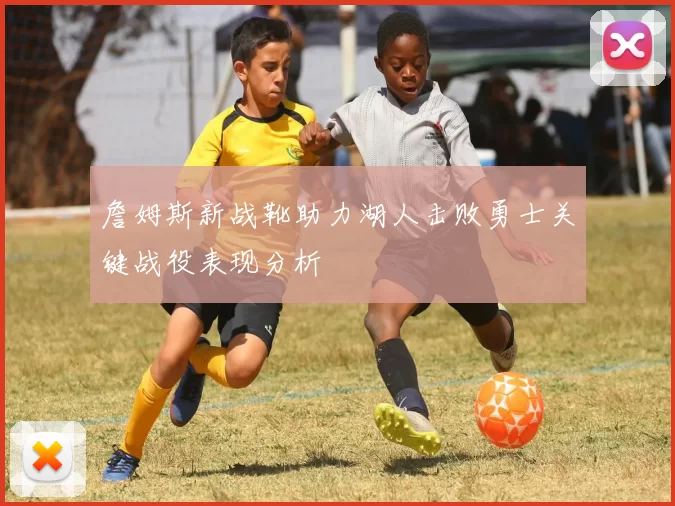 詹姆斯新战靴助力湖人击败勇士关键战役表现分析