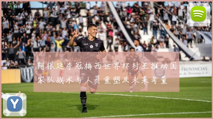 阿根廷夺冠梅西世界杯封王推动国家队战术与人员重塑及未来考量