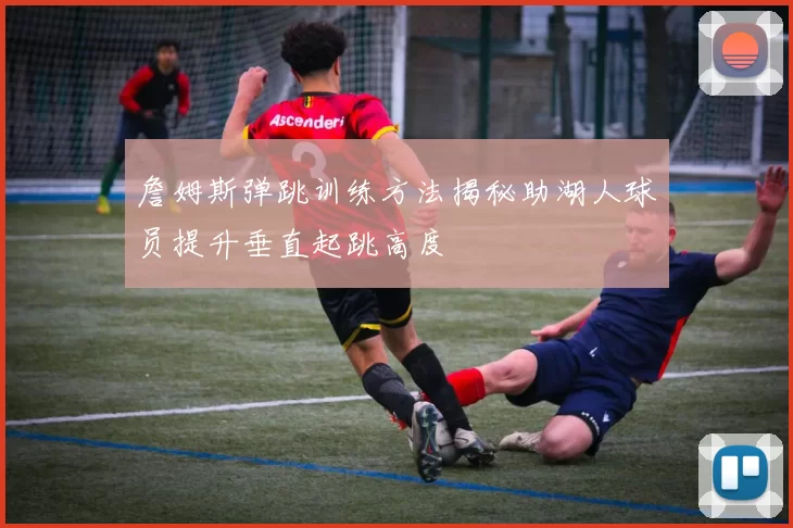 詹姆斯弹跳训练方法揭秘助湖人球员提升垂直起跳高度