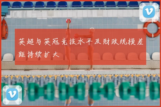 英超与英冠竞技水平及财政规模差距持续扩大