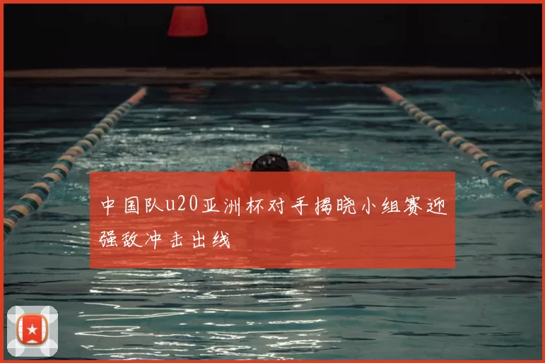中国队u20亚洲杯对手揭晓小组赛迎强敌冲击出线