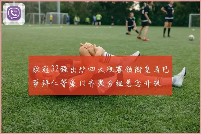 欧冠32强出炉四大联赛领衔皇马巴萨拜仁等豪门齐聚分组悬念升级