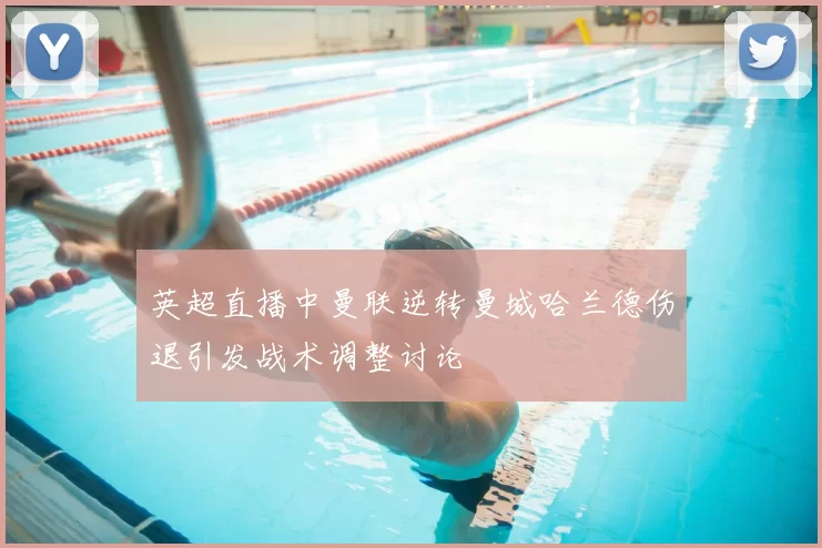 英超直播中曼联逆转曼城哈兰德伤退引发战术调整讨论