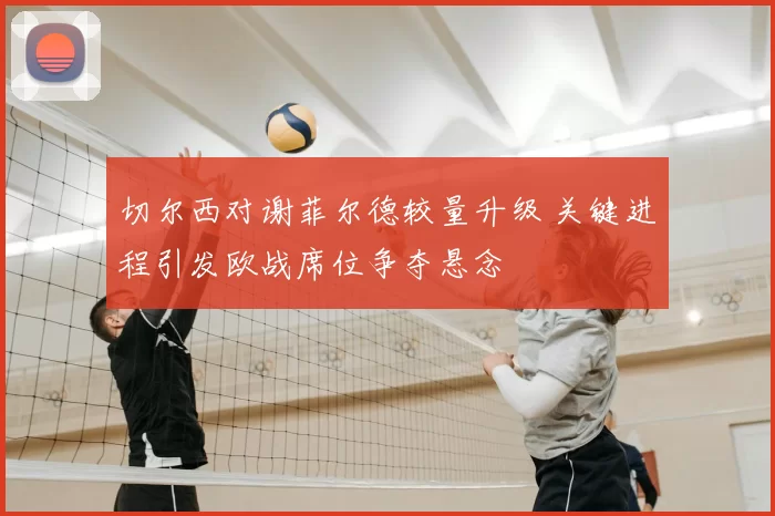 切尔西对谢菲尔德较量升级 关键进程引发欧战席位争夺悬念