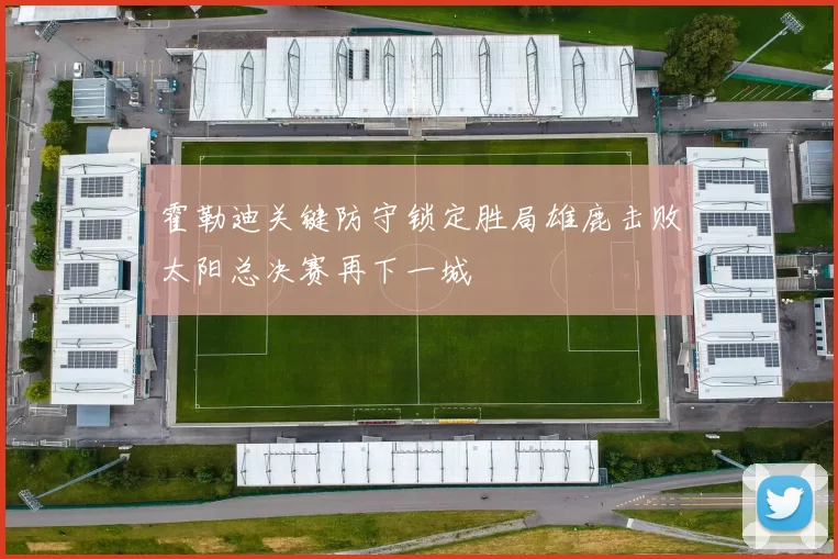 霍勒迪关键防守锁定胜局雄鹿击败太阳总决赛再下一城