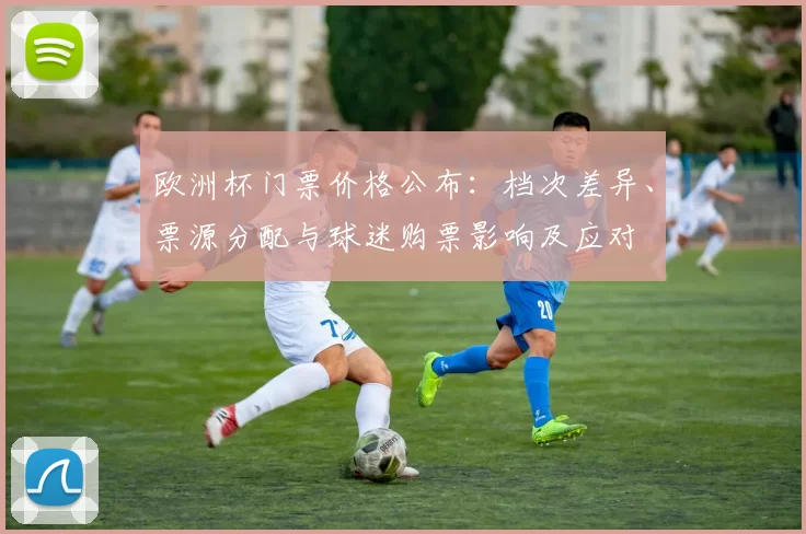 欧洲杯门票价格公布:档次差异、票源分配与球迷购票影响及应对