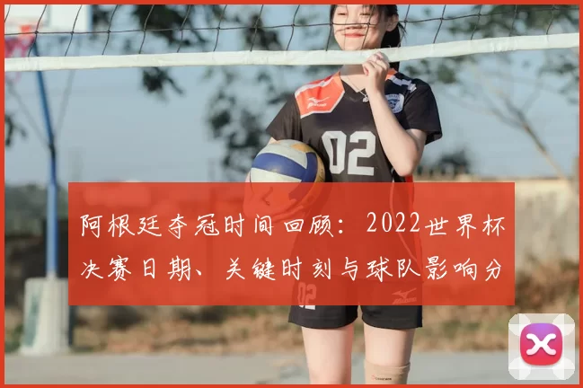 阿根廷夺冠时间回顾：2022世界杯决赛日期、关键时刻与球队影响分析
