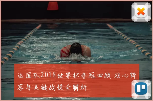 法国队2018世界杯夺冠回顾 核心阵容与关键战役全解析