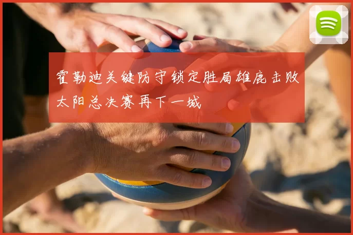 霍勒迪关键防守锁定胜局雄鹿击败太阳总决赛再下一城