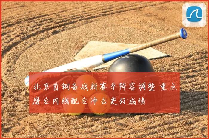 北京首钢备战新赛季阵容调整 重点磨合内线配合冲击更好成绩