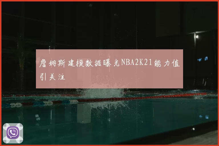 詹姆斯建模数据曝光NBA2K21能力值引关注