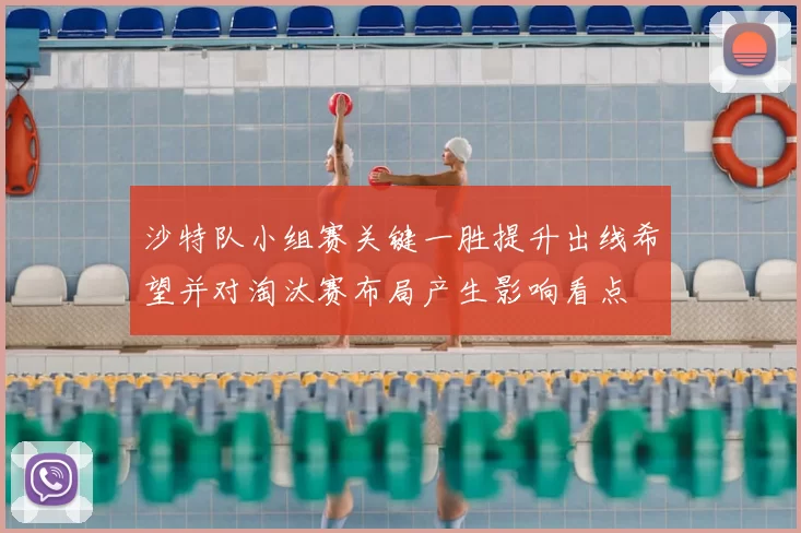 沙特队小组赛关键一胜提升出线希望并对淘汰赛布局产生影响看点