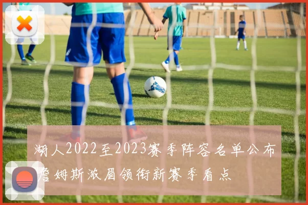 湖人2022至2023赛季阵容名单公布 詹姆斯浓眉领衔新赛季看点