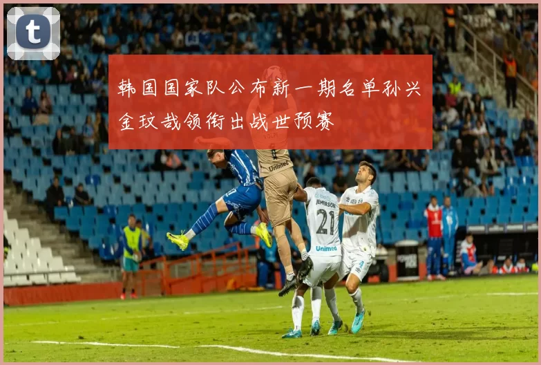 韩国国家队公布新一期名单孙兴慜金玟哉领衔出战世预赛