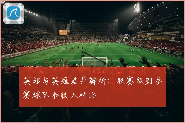 英超与英冠差异解析：联赛级别参赛球队和收入对比