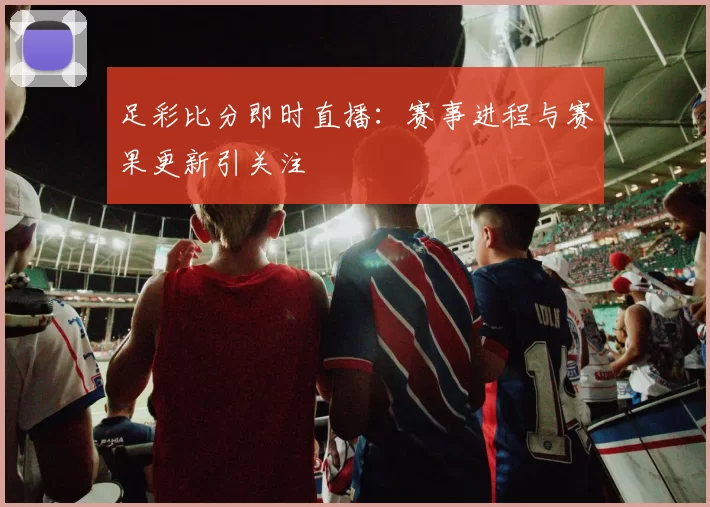 足彩比分即时直播：赛事进程与赛果更新引关注