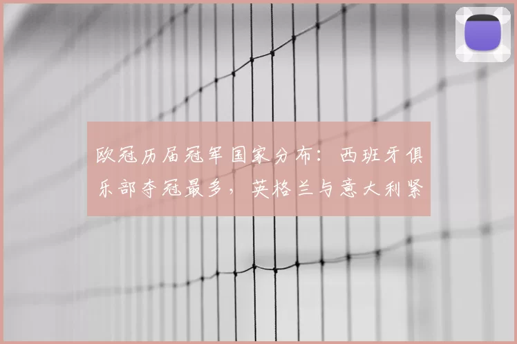 欧冠历届冠军国家分布:西班牙俱乐部夺冠最多,英格兰与意大利紧随其后