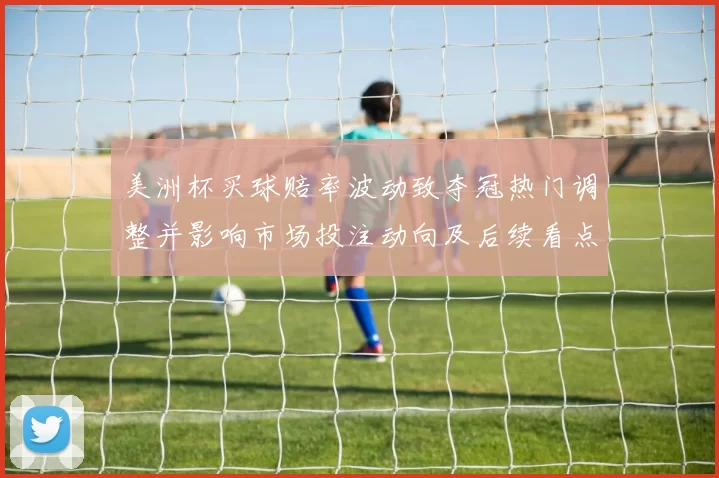 美洲杯买球赔率波动致夺冠热门调整并影响市场投注动向及后续看点