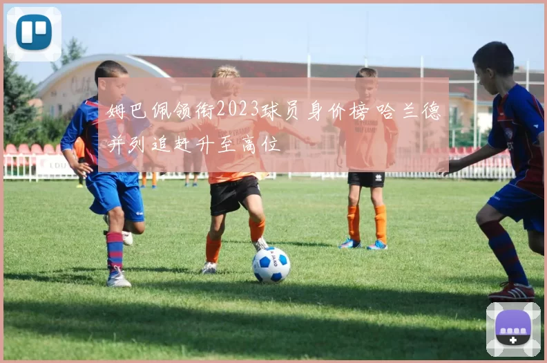 姆巴佩领衔2023球员身价榜 哈兰德并列追赶升至高位