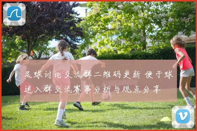 足球讨论交流群二维码更新 便于球迷入群交流赛事分析与观点分享