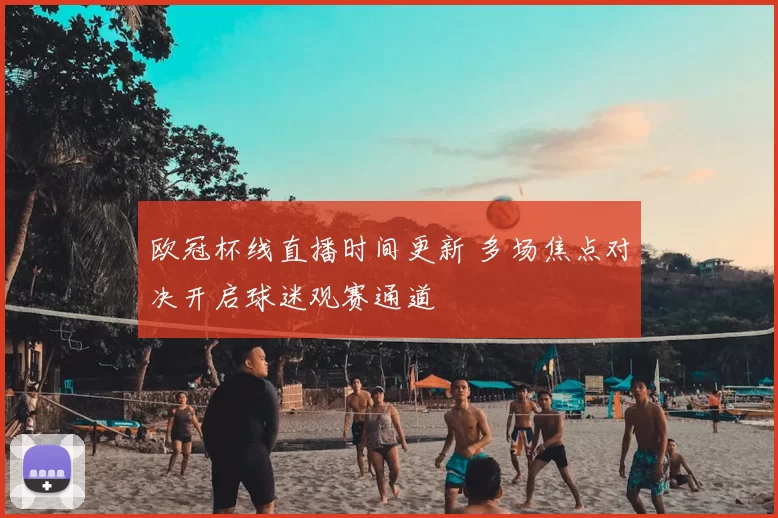 欧冠杯线直播时间更新 多场焦点对决开启球迷观赛通道