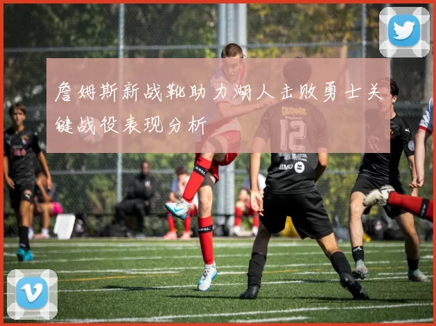 詹姆斯新战靴助力湖人击败勇士关键战役表现分析