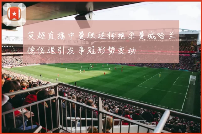 英超直播中曼联逆转绝杀曼城哈兰德伤退引发争冠形势变动