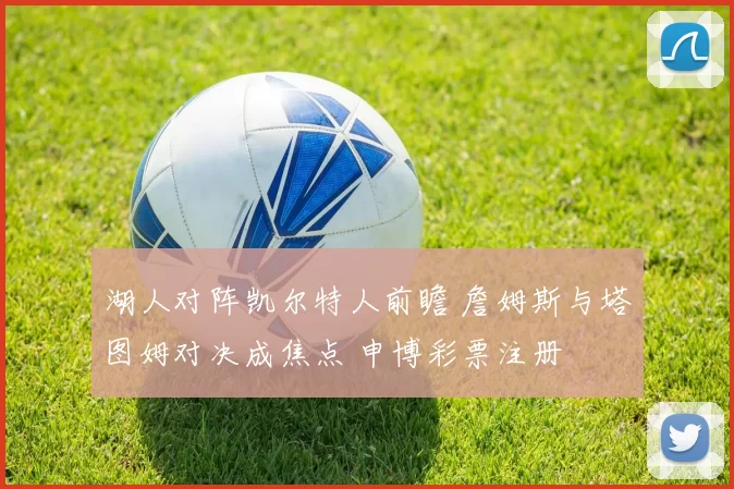 湖人对阵凯尔特人前瞻 詹姆斯与塔图姆对决成焦点 申博彩票注册