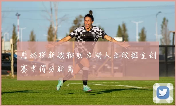 詹姆斯新战靴助力湖人击败掘金创赛季得分新高