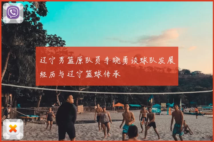 辽宁男篮原队员李晓勇谈球队发展经历与辽宁篮球传承