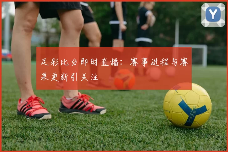 足彩比分即时直播：赛事进程与赛果更新引关注