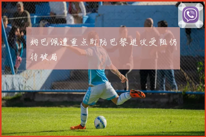 姆巴佩遭重点盯防巴黎进攻受阻仍待破局