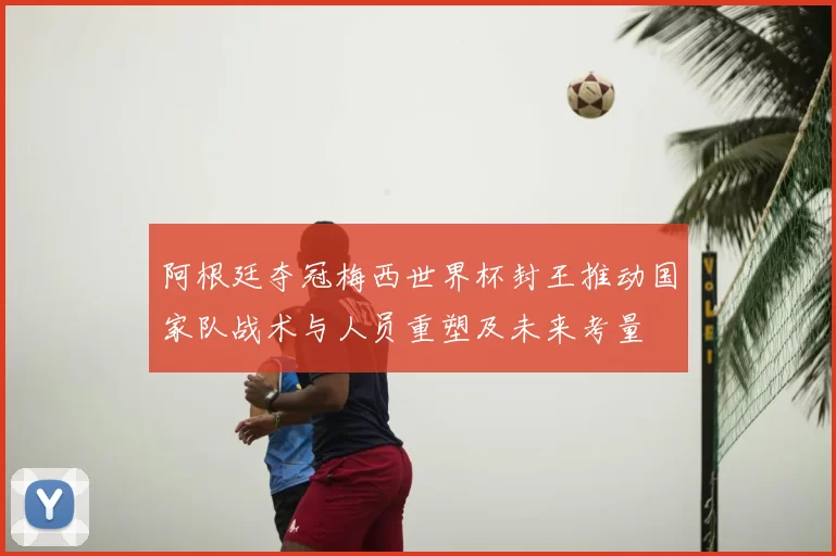 阿根廷夺冠梅西世界杯封王推动国家队战术与人员重塑及未来考量